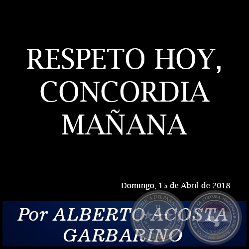 RESPETO HOY, CONCORDIA MAÑANA - Por ALBERTO ACOSTA GARBARINO - Domingo, 22 de Abril de 2018